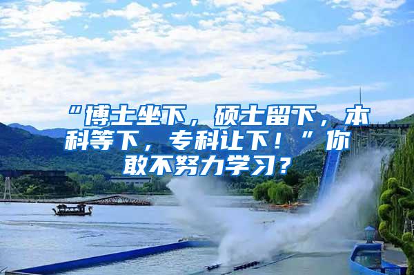 “博士坐下，硕士留下，本科等下，专科让下！”你敢不努力学习？