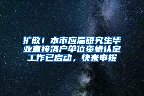 扩散！本市应届研究生毕业直接落户单位资格认定工作已启动，快来申报