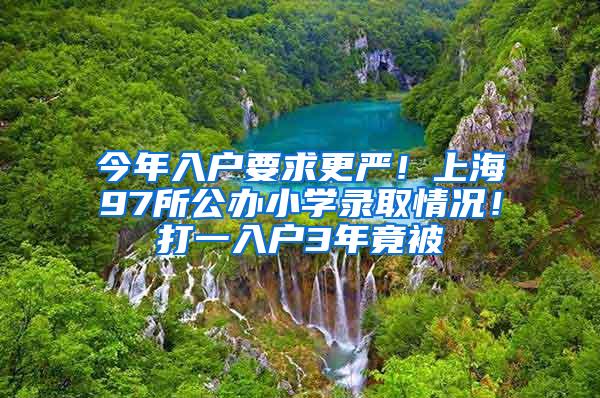 今年入户要求更严！上海97所公办小学录取情况！打一入户3年竟被