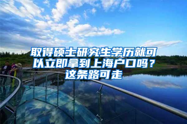 取得硕士研究生学历就可以立即拿到上海户口吗？这条路可走