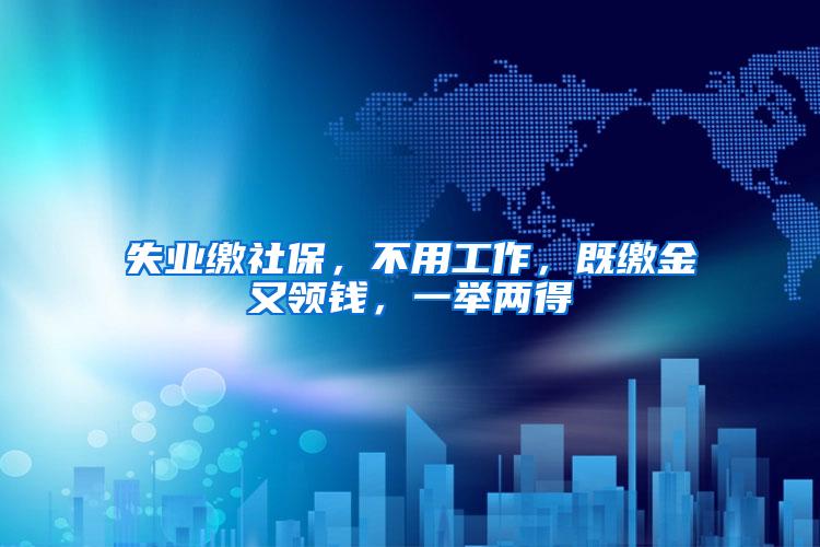 失业缴社保，不用工作，既缴金又领钱，一举两得