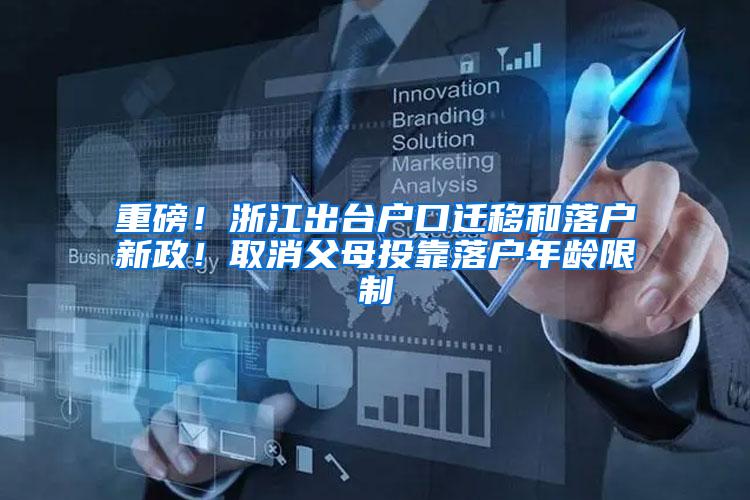 重磅！浙江出台户口迁移和落户新政！取消父母投靠落户年龄限制