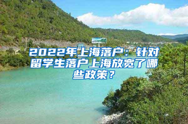 2022年上海落户：针对留学生落户上海放宽了哪些政策？