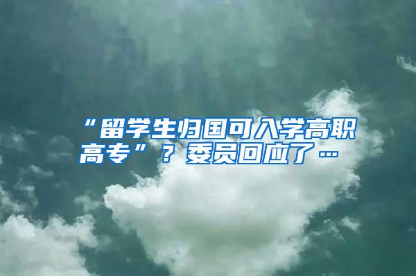 “留学生归国可入学高职高专”？委员回应了…
