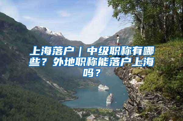 上海落户｜中级职称有哪些？外地职称能落户上海吗？