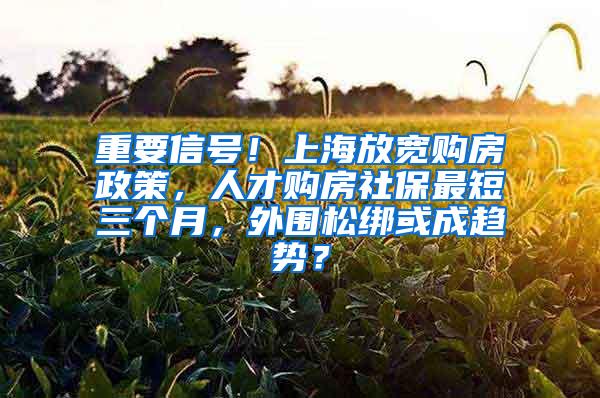 重要信号！上海放宽购房政策，人才购房社保最短三个月，外围松绑或成趋势？
