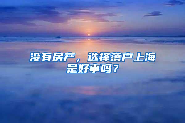 没有房产，选择落户上海是好事吗？