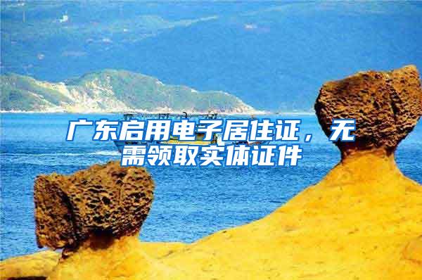 广东启用电子居住证，无需领取实体证件