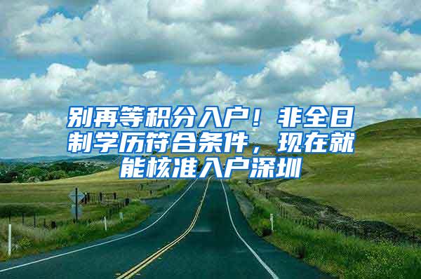 别再等积分入户！非全日制学历符合条件，现在就能核准入户深圳