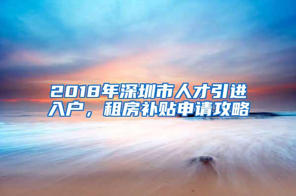 2018年深圳市人才引进入户，租房补贴申请攻略