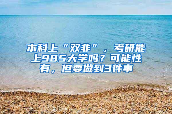 本科上“双非”，考研能上985大学吗？可能性有，但要做到3件事