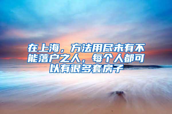 在上海，方法用尽未有不能落户之人，每个人都可以有很多套房子