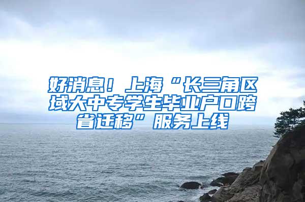 好消息！上海“长三角区域大中专学生毕业户口跨省迁移”服务上线