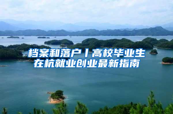 档案和落户丨高校毕业生在杭就业创业最新指南
