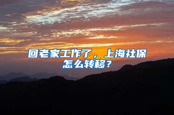 回老家工作了，上海社保怎么转移？
