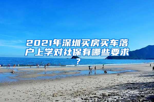 2021年深圳买房买车落户上学对社保有哪些要求？