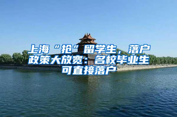 上海“抢”留学生，落户政策大放宽：名校毕业生可直接落户