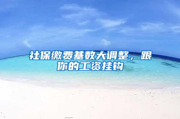 社保缴费基数大调整，跟你的工资挂钩