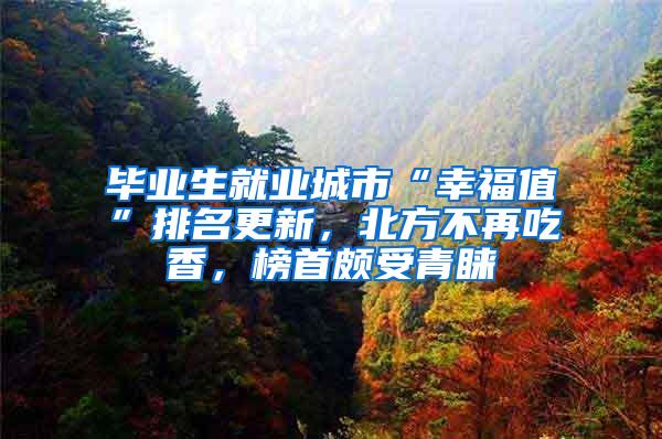 毕业生就业城市“幸福值”排名更新，北方不再吃香，榜首颇受青睐