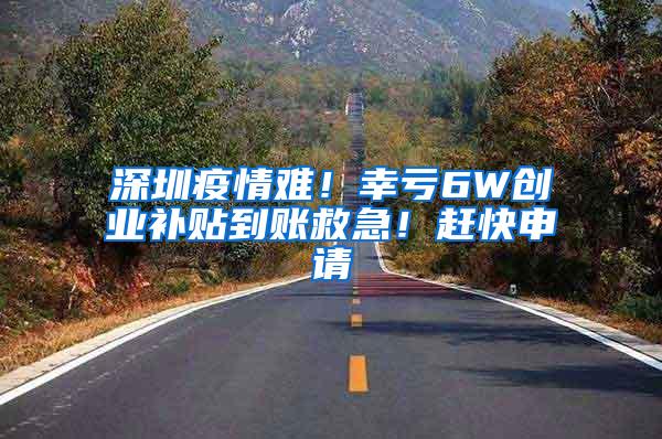 深圳疫情难！幸亏6W创业补贴到账救急！赶快申请