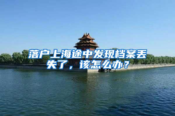 落户上海途中发现档案丢失了，该怎么办？