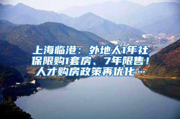 上海临港：外地人1年社保限购1套房、7年限售！人才购房政策再优化…