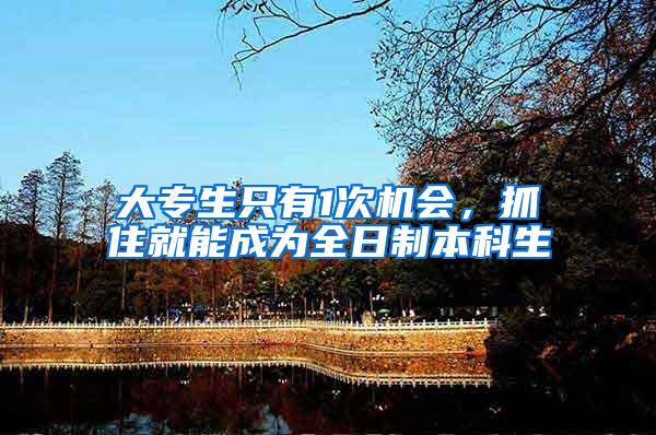 大专生只有1次机会，抓住就能成为全日制本科生