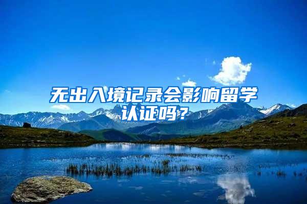 无出入境记录会影响留学认证吗？