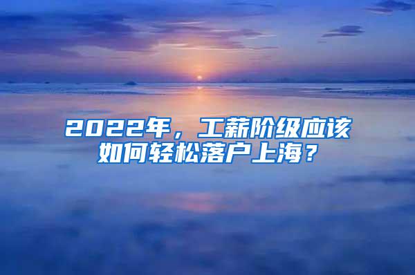 2022年，工薪阶级应该如何轻松落户上海？