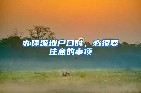 办理深圳户口时，必须要注意的事项