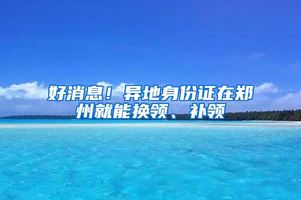 好消息！异地身份证在郑州就能换领、补领