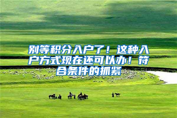 别等积分入户了！这种入户方式现在还可以办！符合条件的抓紧