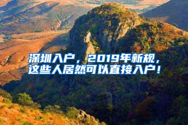 深圳入户，2019年新规，这些人居然可以直接入户！