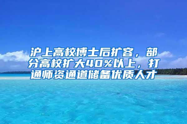 沪上高校博士后扩容，部分高校扩大40%以上，打通师资通道储备优质人才