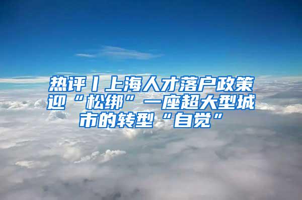 热评丨上海人才落户政策迎“松绑”一座超大型城市的转型“自觉”