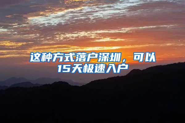 这种方式落户深圳，可以15天极速入户