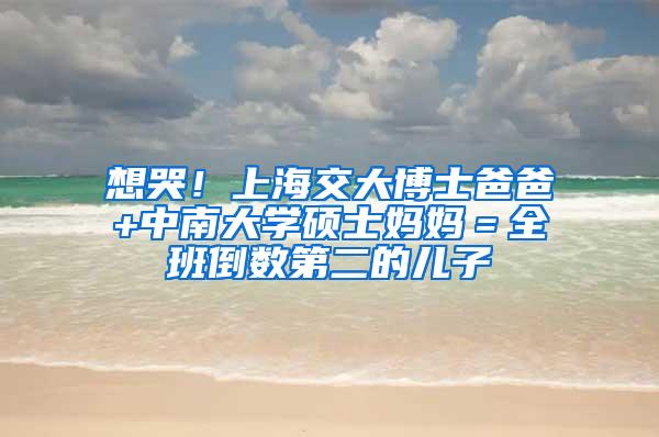 想哭！上海交大博士爸爸+中南大学硕士妈妈＝全班倒数第二的儿子