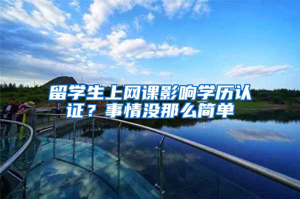 留学生上网课影响学历认证？事情没那么简单