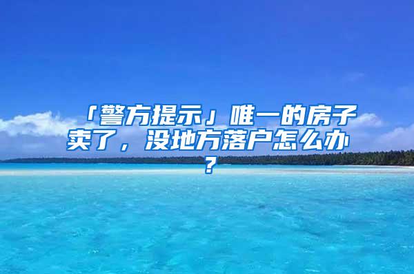 「警方提示」唯一的房子卖了，没地方落户怎么办？