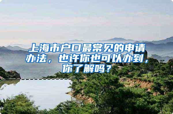 上海市户口最常见的申请办法，也许你也可以办到，你了解吗？