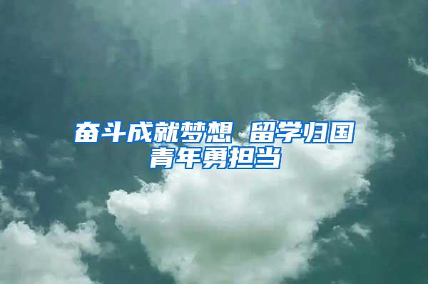 奋斗成就梦想 留学归国青年勇担当