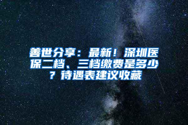 善世分享：最新！深圳医保二档、三档缴费是多少？待遇表建议收藏