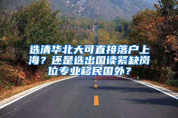 选清华北大可直接落户上海？还是选出国读紧缺岗位专业移民国外？