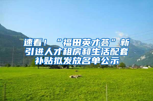 速看！“福田英才荟”新引进人才租房和生活配套补贴拟发放名单公示