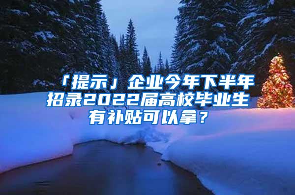 「提示」企业今年下半年招录2022届高校毕业生有补贴可以拿？