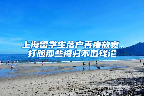 上海留学生落户再度放宽，打脸那些海归不值钱论