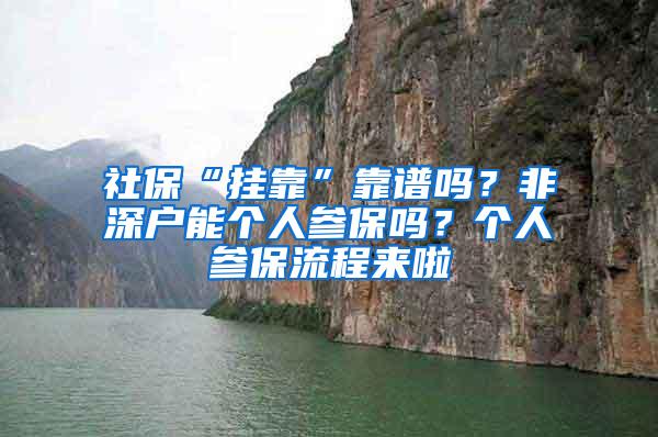 社保“挂靠”靠谱吗？非深户能个人参保吗？个人参保流程来啦