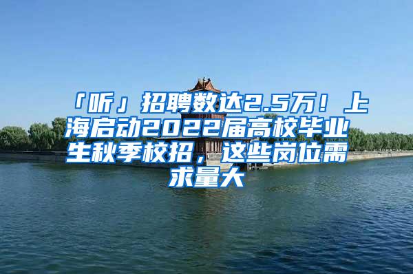 「听」招聘数达2.5万！上海启动2022届高校毕业生秋季校招，这些岗位需求量大