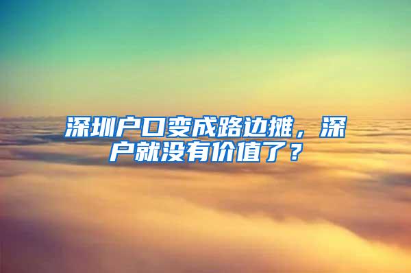 深圳户口变成路边摊，深户就没有价值了？