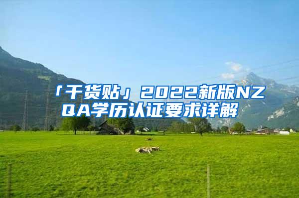 「干货贴」2022新版NZQA学历认证要求详解